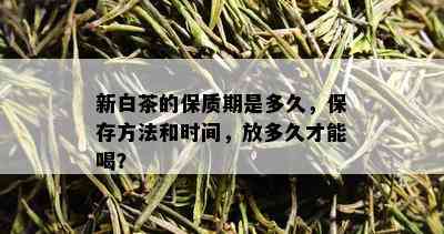 新白茶的保质期是多久，保存方法和时间，放多久才能喝？