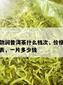 劲润普洱茶什么档次，价格表，一片多少钱