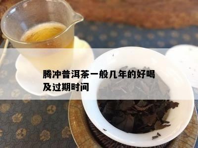 腾冲普洱茶一般几年的好喝及过期时间