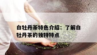 白牡丹茶特色介绍：了解白牡丹茶的独特特点