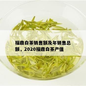 福鼎白茶销售额及年销售总额，2020福鼎白茶产值