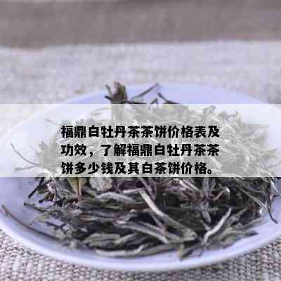 福鼎白牡丹茶茶饼价格表及功效，了解福鼎白牡丹茶茶饼多少钱及其白茶饼价格。