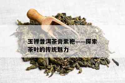 玉禅普洱茶膏紫袍——探索茶叶的传统魅力