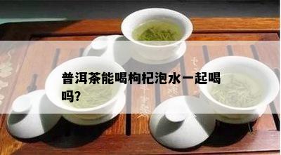 普洱茶能喝枸杞泡水一起喝吗？