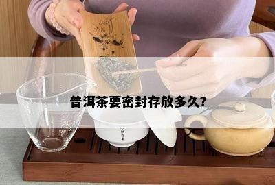 普洱茶要密封存放多久？