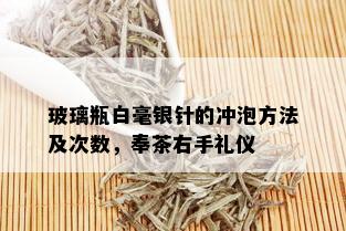 玻璃瓶白毫银针的冲泡方法及次数，奉茶右手礼仪