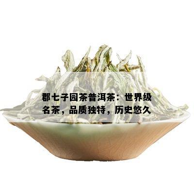 郡七子园茶普洱茶：世界级名茶，品质独特，历史悠久