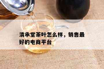 清承堂茶叶怎么样，销售更好的电商平台