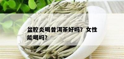 盆腔炎喝普洱茶好吗？女性能喝吗？