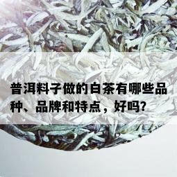 普洱料子做的白茶有哪些品种、品牌和特点，好吗？