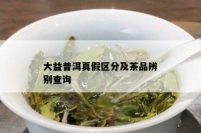 大益普洱真假区分及茶品辨别查询