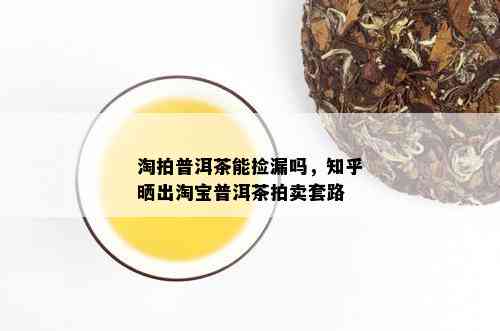 淘拍普洱茶能捡漏吗，知乎晒出淘宝普洱茶拍卖套路