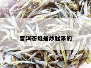 普洱茶谁是炒起来的