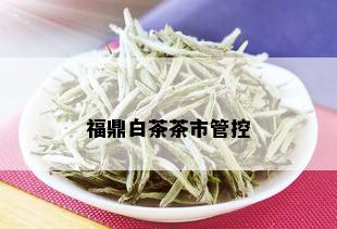 福鼎白茶茶市管控