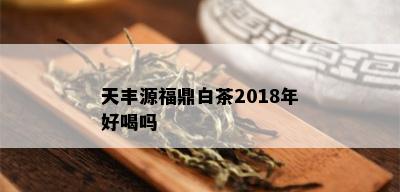 天丰源福鼎白茶2018年好喝吗