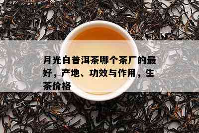 月光白普洱茶哪个茶厂的更好，产地、功效与作用，生茶价格