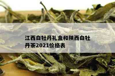 江西白牡丹礼盒和陕西白牡丹茶2021价格表