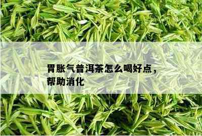 胃胀气普洱茶怎么喝好点，帮助消化