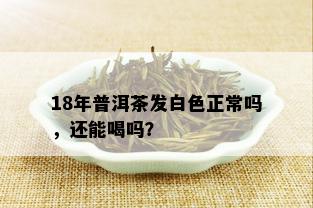 18年普洱茶发白色正常吗，还能喝吗？