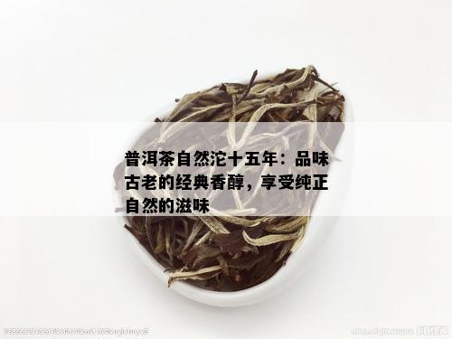 普洱茶自然沱十五年：品味古老的经典香醇，享受纯正自然的滋味