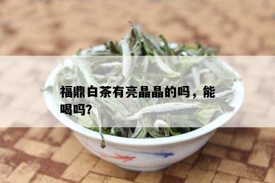 福鼎白茶有亮晶晶的吗，能喝吗？