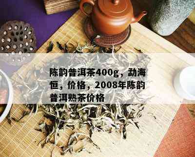 陈韵普洱茶400g，勐海恒，价格，2008年陈韵普洱熟茶价格