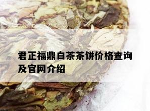 君正福鼎白茶茶饼价格查询及官网介绍