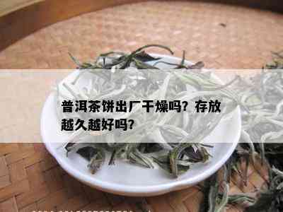 普洱茶饼出厂干燥吗？存放越久越好吗？