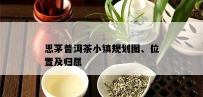 思茅普洱茶小镇规划图、位置及归属