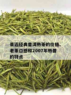 景迈经典普洱熟茶的价格、老茶口感和2007年熟普的特点