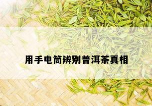 用手电筒辨别普洱茶真相