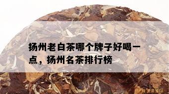 扬州老白茶哪个牌子好喝一点，扬州名茶排行榜