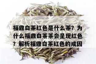 福鼎白茶红色是什么茶？为什么福鼎白茶茶会呈现红色？解析福鼎白茶红色的成因