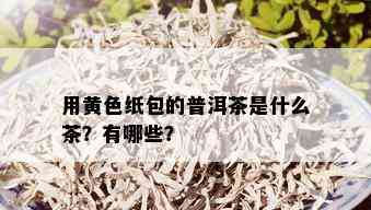 用黄色纸包的普洱茶是什么茶？有哪些？