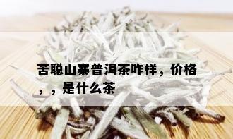 苦聪山寨普洱茶咋样，价格，，是什么茶