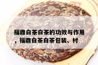 福鼎白茶白茶的功效与作用，福鼎白茶白茶包装、村