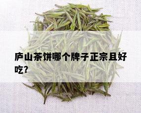 庐山茶饼哪个牌子正宗且好吃？