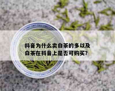 抖音为什么卖白茶的多以及白茶在抖音上是否可购买？