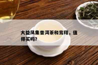 大益凤集普洱茶和鸾翔，值得买吗？