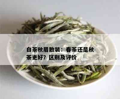 白茶秋眉散装：春茶还是秋茶更好？区别及评价