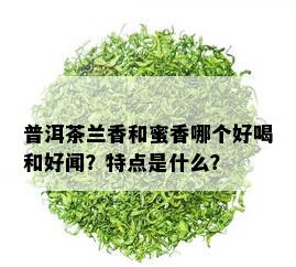 普洱茶兰香和蜜香哪个好喝和好闻？特点是什么？