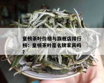 皇榜茶叶价格与旗舰店排行榜：皇榜茶叶是名牌家具吗？