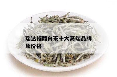 瑞达福鼎白茶十大高端品牌及价格