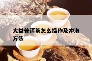 大益普洱茶怎么操作及冲泡方法