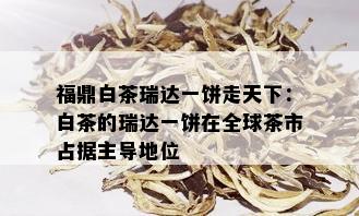 福鼎白茶瑞达一饼走天下：白茶的瑞达一饼在全球茶市占据主导地位