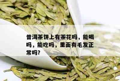 普洱茶饼上有茶花吗，能喝吗，能吃吗，里面有毛发正常吗？