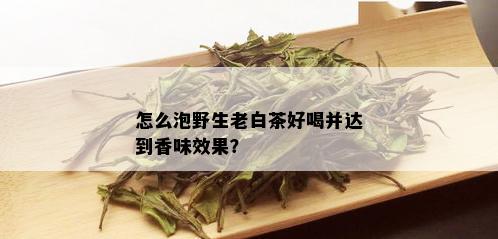 怎么泡野生老白茶好喝并达到香味效果？