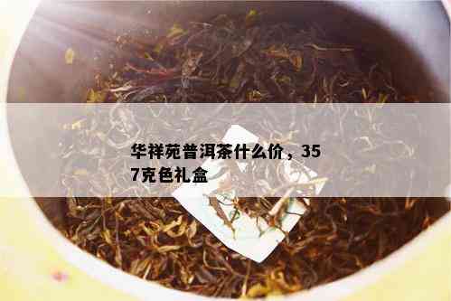 华祥苑普洱茶什么价，357克色礼盒