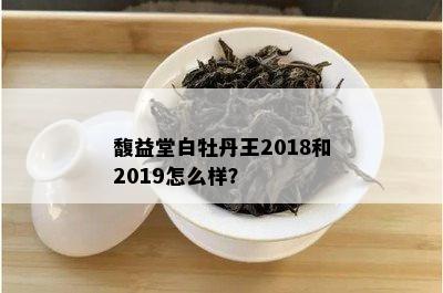 馥益堂白牡丹王2018和2019怎么样？