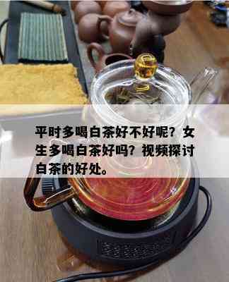 平时多喝白茶好不好呢？女生多喝白茶好吗？视频探讨白茶的好处。